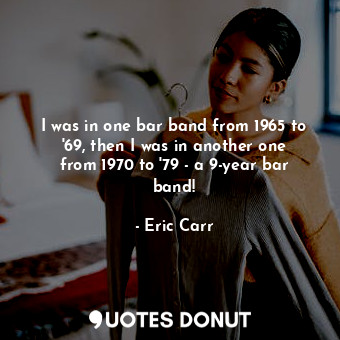  I was in one bar band from 1965 to &#39;69, then I was in another one from 1970 ... - Eric Carr - Quotes Donut