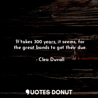  It takes 300 years, it seems, for the great bands to get their due.... - Clea Duvall - Quotes Donut