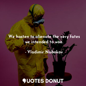 We hasten to alienate the very fates we intended to woo.