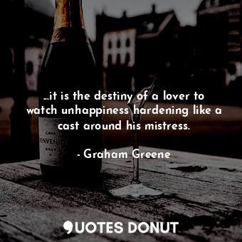 ...it is the destiny of a lover to watch unhappiness hardening like a cast around his mistress.