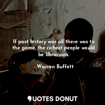 If past history was all there was to the game, the richest people would be librarians.