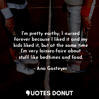  I&#39;m pretty earthy; I nursed forever because I liked it and my kids liked it,... - Ana Gasteyer - Quotes Donut