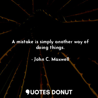 A mistake is simply another way of doing things.