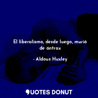  El liberalismo, desde luego, murió de ántrax... - Aldous Huxley - Quotes Donut