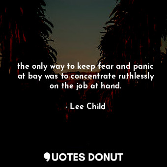  the only way to keep fear and panic at bay was to concentrate ruthlessly on the ... - Lee Child - Quotes Donut