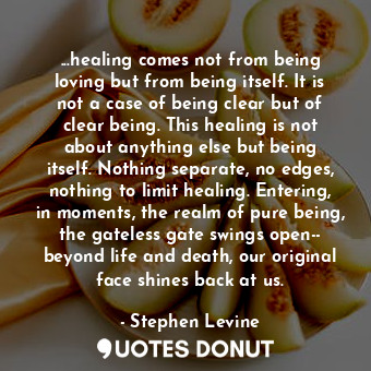  ...healing comes not from being loving but from being itself. It is not a case o... - Stephen Levine - Quotes Donut