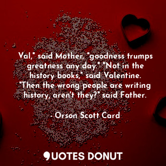 Val," said Mother, "goodness trumps greatness any day." "Not in the history books," said Valentine. "Then the wrong people are writing history, aren't they?" said Father.