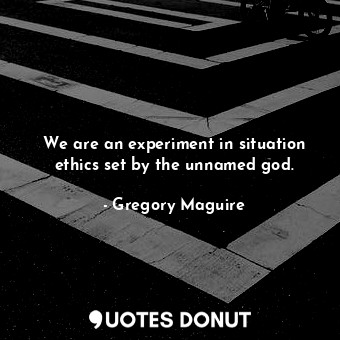 We are an experiment in situation ethics set by the unnamed god.