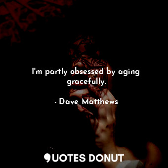  I&#39;m partly obsessed by aging gracefully.... - Dave Matthews - Quotes Donut