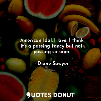  American Idol, I love. I think it&#39;s a passing fancy but not passing so soon.... - Diane Sawyer - Quotes Donut