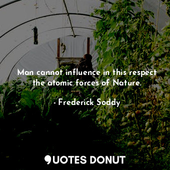  Man cannot influence in this respect the atomic forces of Nature.... - Frederick Soddy - Quotes Donut