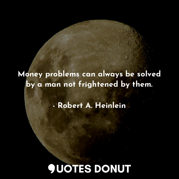 Money problems can always be solved by a man not frightened by them.