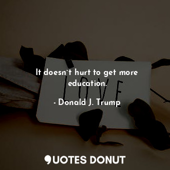  It doesn`t hurt to get more education.... - Donald J. Trump - Quotes Donut
