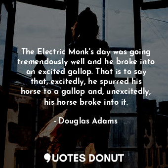The Electric Monk's day was going tremendously well and he broke into an excited gallop. That is to say that, excitedly, he spurred his horse to a gallop and, unexcitedly, his horse broke into it.