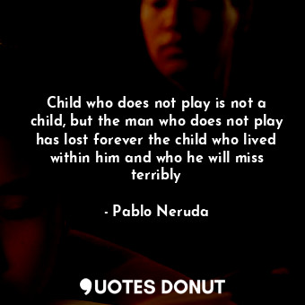 Child who does not play is not a child, but the man who does not play has lost forever the child who lived within him and who he will miss terribly