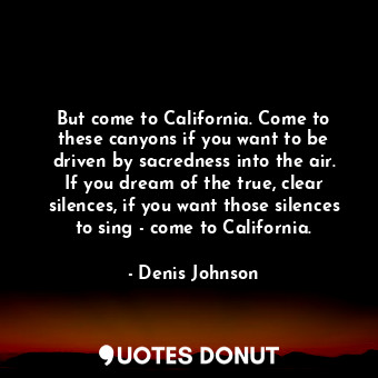  But come to California. Come to these canyons if you want to be driven by sacred... - Denis Johnson - Quotes Donut