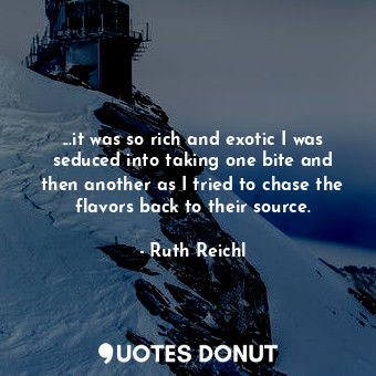 ...it was so rich and exotic I was seduced into taking one bite and then another as I tried to chase the flavors back to their source.