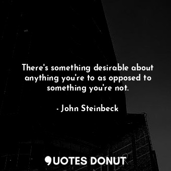 There's something desirable about anything you're to as opposed to something you're not.