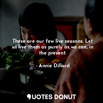 These are our few live seasons. Let us live them as purely as we can, in the present.