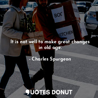 It is not well to make great changes in old age.