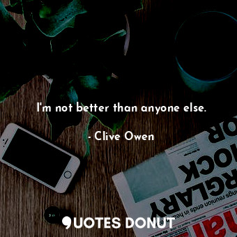  I&#39;m not better than anyone else.... - Clive Owen - Quotes Donut