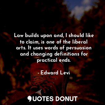  Law builds upon and, I should like to claim, is one of the liberal arts. It uses... - Edward Levi - Quotes Donut