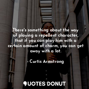  There&#39;s something about the way of playing a repellent character, that if yo... - Curtis Armstrong - Quotes Donut