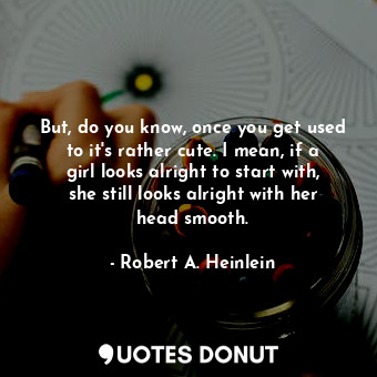 But, do you know, once you get used to it's rather cute. I mean, if a girl looks... - Robert A. Heinlein - Quotes Donut