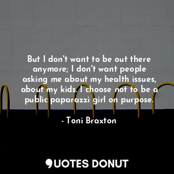  But I don&#39;t want to be out there anymore; I don&#39;t want people asking me ... - Toni Braxton - Quotes Donut