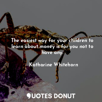 The easiest way for your children to learn about money is for you not to have any.