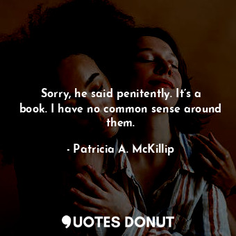  Sorry, he said penitently. It’s a book. I have no common sense around them.... - Patricia A. McKillip - Quotes Donut