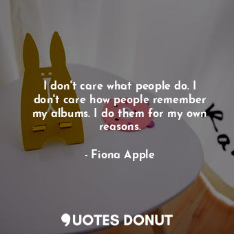  I don&#39;t care what people do. I don&#39;t care how people remember my albums.... - Fiona Apple - Quotes Donut