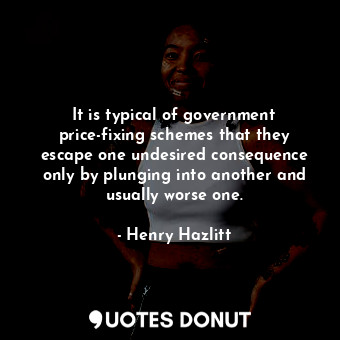  It is typical of government price-fixing schemes that they escape one undesired ... - Henry Hazlitt - Quotes Donut