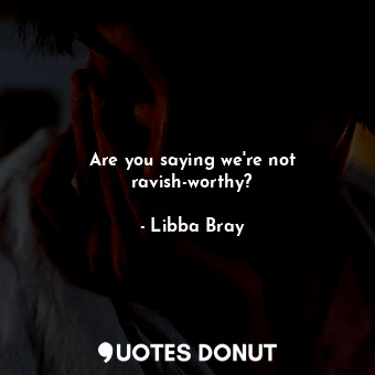  Are you saying we're not ravish-worthy?... - Libba Bray - Quotes Donut