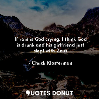  If rain is God crying, I think God is drunk and his girlfriend just slept with Z... - Chuck Klosterman - Quotes Donut