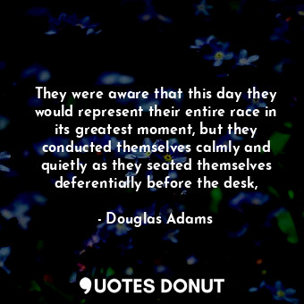  They were aware that this day they would represent their entire race in its grea... - Douglas Adams - Quotes Donut