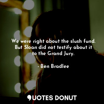 We were right about the slush fund. But Sloan did not testify about it to the Grand Jury.