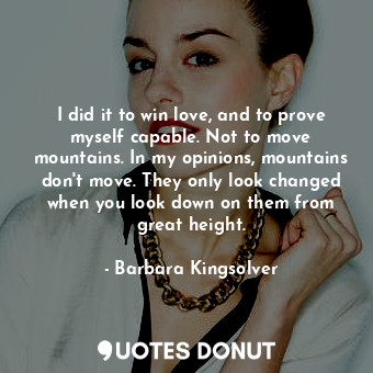  I did it to win love, and to prove myself capable. Not to move mountains. In my ... - Barbara Kingsolver - Quotes Donut