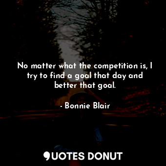  No matter what the competition is, I try to find a goal that day and better that... - Bonnie Blair - Quotes Donut
