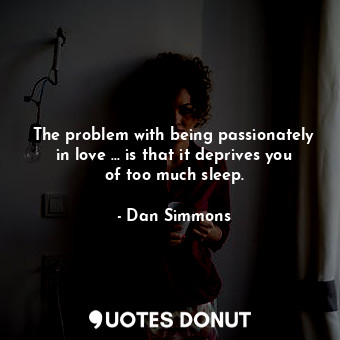 The problem with being passionately in love ... is that it deprives you of too much sleep.
