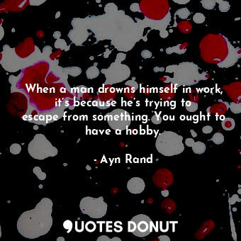  When a man drowns himself in work, it’s because he’s trying to escape from somet... - Ayn Rand - Quotes Donut