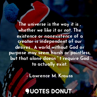  The universe is the way it is , whether we like it or not. The existence or none... - Lawrence M. Krauss - Quotes Donut
