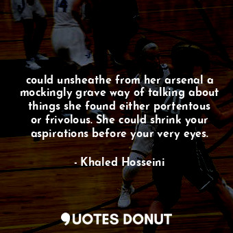 could unsheathe from her arsenal a mockingly grave way of talking about things s... - Khaled Hosseini - Quotes Donut