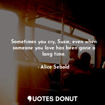 Sometimes you cry, Susie, even when someone you love has been gone a long time.