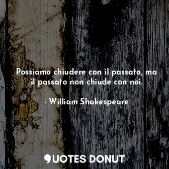  Possiamo chiudere con il passato, ma il passato non chiude con noi.... - William Shakespeare - Quotes Donut