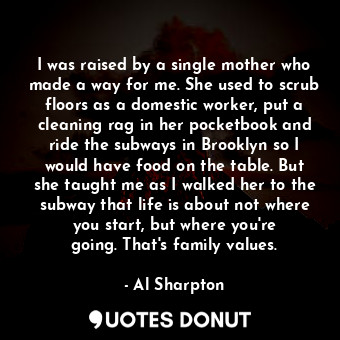  I was raised by a single mother who made a way for me. She used to scrub floors ... - Al Sharpton - Quotes Donut