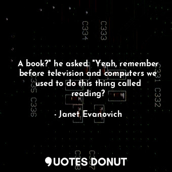A book?" he asked. "Yeah, remember before television and computers we used to do this thing called reading?