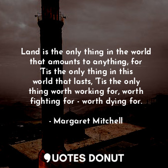  Land is the only thing in the world that amounts to anything, for &#39;Tis the o... - Margaret Mitchell - Quotes Donut