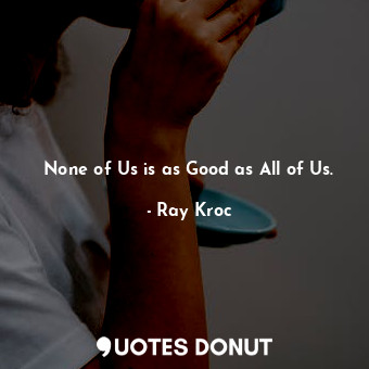  None of Us is as Good as All of Us.... - Ray Kroc - Quotes Donut