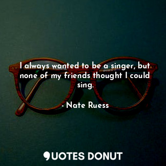  I always wanted to be a singer, but none of my friends thought I could sing.... - Nate Ruess - Quotes Donut